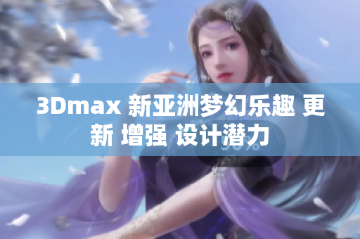 3Dmax 新亚洲梦幻乐趣 更新 增强 设计潜力