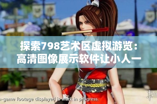 探索798艺术区虚拟游览：高清图像展示软件让小人一排动起来