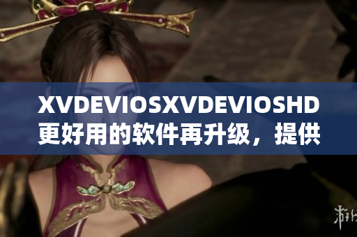 XVDEVIOSXVDEVIOSHD更好用的软件再升级，提供更多功能