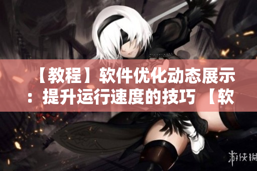 【教程】软件优化动态展示：提升运行速度的技巧 【软件】