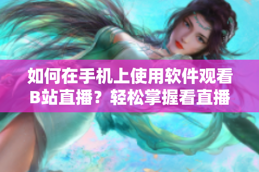 如何在手机上使用软件观看B站直播？轻松掌握看直播的技巧