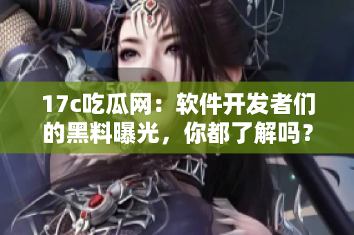 17c吃瓜网：软件开发者们的黑料曝光，你都了解吗？