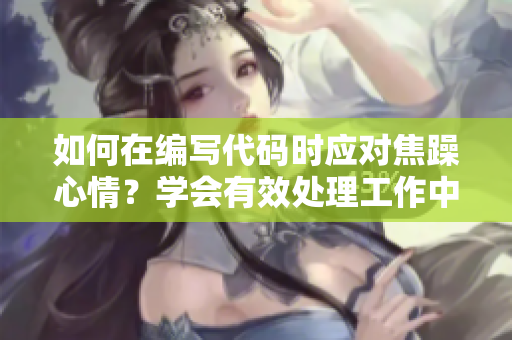 如何在编写代码时应对焦躁心情？学会有效处理工作中的焦虑情绪