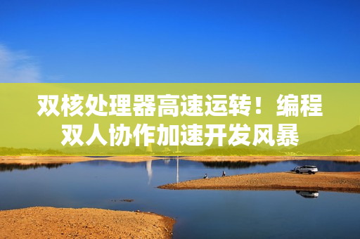 双核处理器高速运转！编程双人协作加速开发风暴