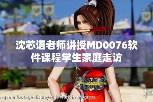 沈芯语老师讲授MD0076软件课程学生家庭走访