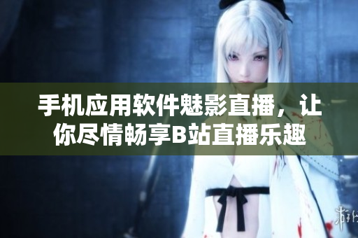 手机应用软件魅影直播，让你尽情畅享B站直播乐趣