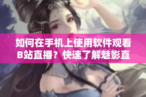 如何在手机上使用软件观看B站直播？快速了解魅影直播观看方法!
