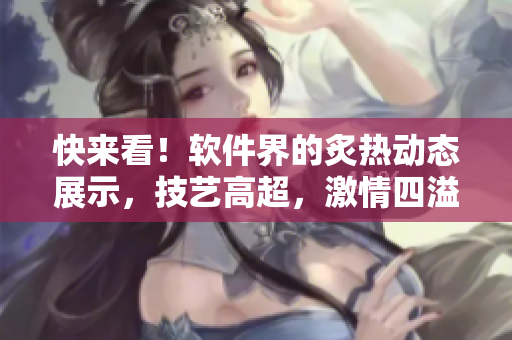 快来看！软件界的炙热动态展示，技艺高超，激情四溢