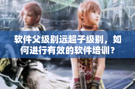 软件父级别远超子级别，如何进行有效的软件培训？