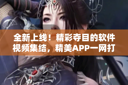 全新上线！精彩夺目的软件视频集结，精美APP一网打尽!