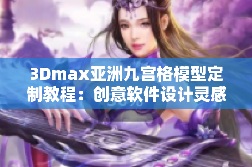 3Dmax亚洲九宫格模型定制教程：创意软件设计灵感分享