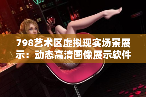 798艺术区虚拟现实场景展示：动态高清图像展示软件人群体验