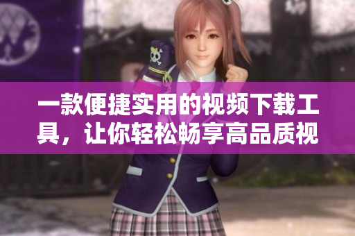 一款便捷实用的视频下载工具，让你轻松畅享高品质视听