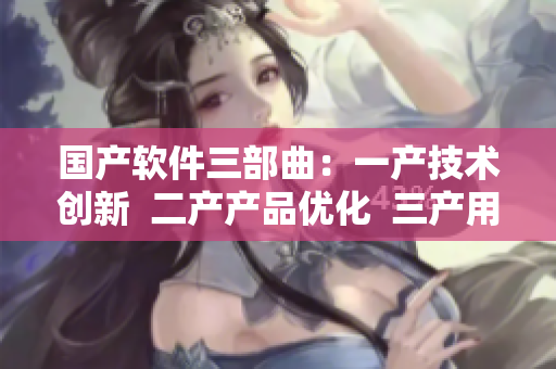 国产软件三部曲：一产技术创新  二产产品优化  三产用户体验