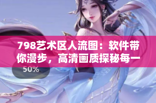 798艺术区人流图：软件带你漫步，高清画质探秘每一处风景