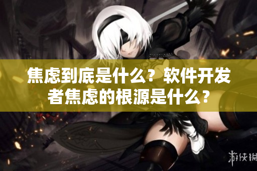 焦虑到底是什么？软件开发者焦虑的根源是什么？