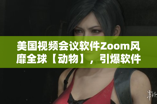 美国视频会议软件Zoom风靡全球【动物】，引爆软件市场热潮