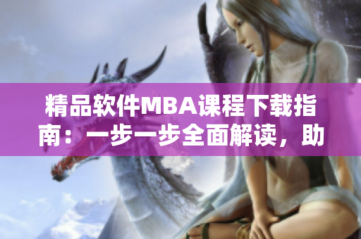 精品软件MBA课程下载指南：一步一步全面解读，助您深入学习