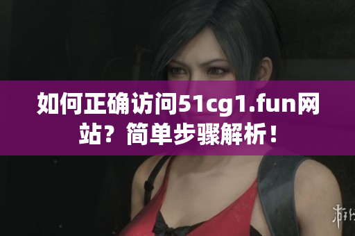 如何正确访问51cg1.fun网站？简单步骤解析！