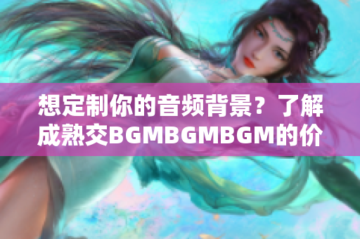 想定制你的音频背景？了解成熟交BGMBGMBGM的价格和功能优势