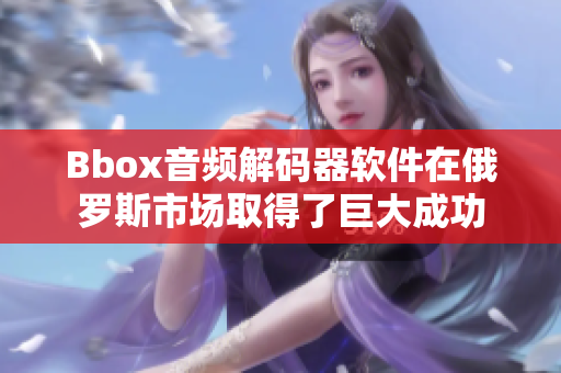 Bbox音频解码器软件在俄罗斯市场取得了巨大成功
