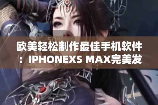欧美轻松制作最佳手机软件：IPHONEXS MAX完美发挥软件潜力