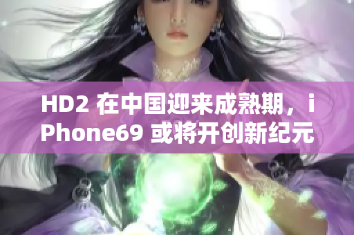 HD2 在中国迎来成熟期，iPhone69 或将开创新纪元