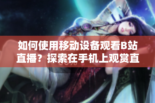 如何使用移动设备观看B站直播？探索在手机上观赏直播的方法