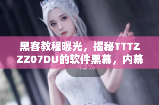 黑客教程曝光，揭秘TTTZZZ07DU的软件黑幕，内幕披露！