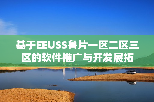 基于EEUSS鲁片一区二区三区的软件推广与开发展拓