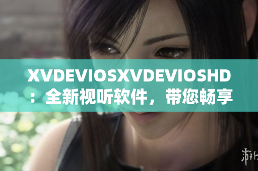 XVDEVIOSXVDEVIOSHD：全新视听软件，带您畅享高清视听体验