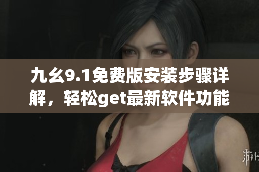 九幺9.1免费版安装步骤详解，轻松get最新软件功能