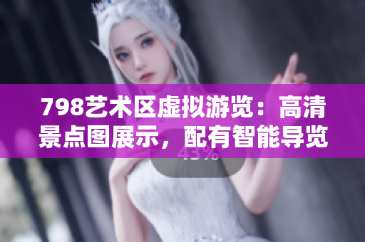 798艺术区虚拟游览：高清景点图展示，配有智能导览软件，一键导览。