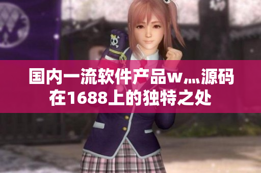 国内一流软件产品w灬源码在1688上的独特之处