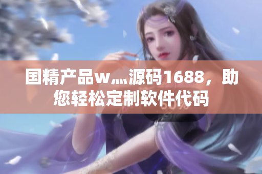 国精产品w灬源码1688，助您轻松定制软件代码