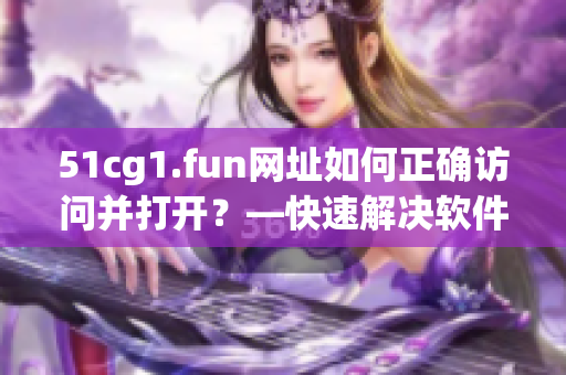 51cg1.fun网址如何正确访问并打开？—快速解决软件相关问题