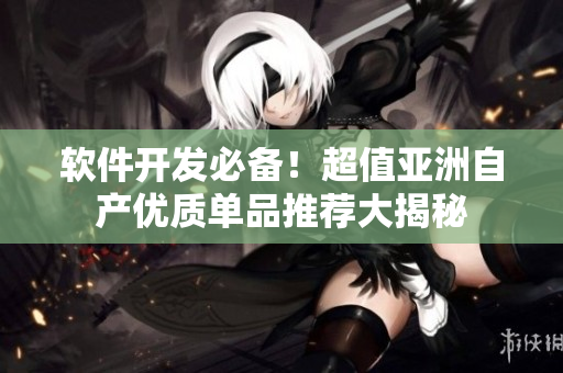 软件开发必备！超值亚洲自产优质单品推荐大揭秘