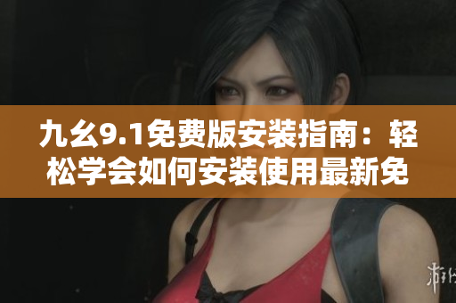 九幺9.1免费版安装指南：轻松学会如何安装使用最新免费版软件