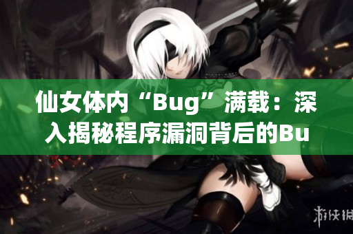 仙女体内“Bug”满载：深入揭秘程序漏洞背后的Bug产生原因