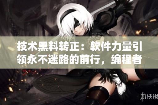 技术黑料转正：软件力量引领永不迷路的前行，编程者如翡翠手镯般熠熠生辉