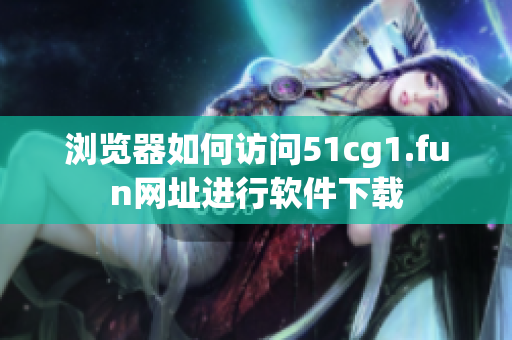 浏览器如何访问51cg1.fun网址进行软件下载