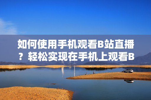 如何使用手机观看B站直播？轻松实现在手机上观看B站直播的方法