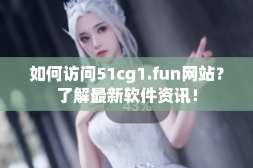 如何访问51cg1.fun网站？了解最新软件资讯！