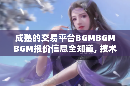 成熟的交易平台BGMBGMBGM报价信息全知道, 技术软件独家揭晓