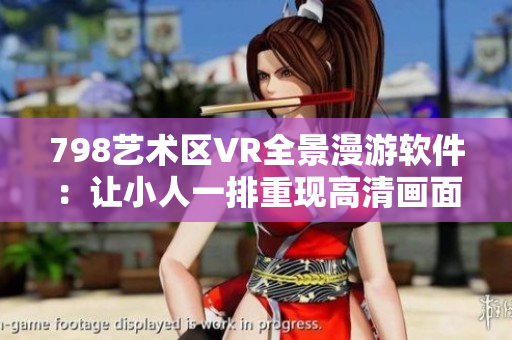 798艺术区VR全景漫游软件：让小人一排重现高清画面