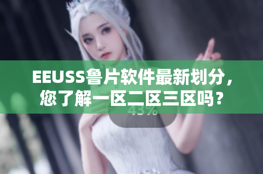 EEUSS鲁片软件最新划分，您了解一区二区三区吗？