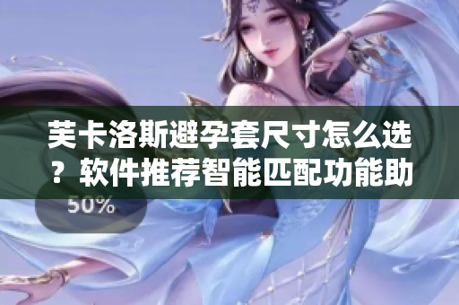 芙卡洛斯避孕套尺寸怎么选？软件推荐智能匹配功能助力选择