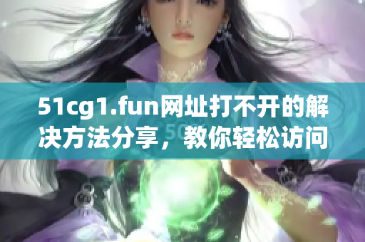 51cg1.fun网址打不开的解决方法分享，教你轻松访问最新软件资源