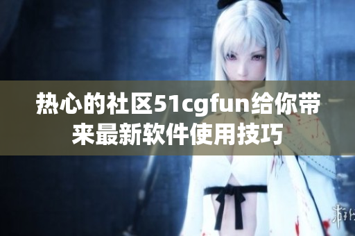 热心的社区51cgfun给你带来最新软件使用技巧