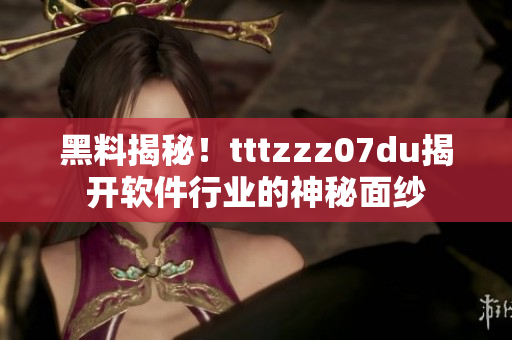 黑料揭秘！tttzzz07du揭开软件行业的神秘面纱
